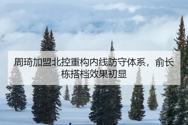 周琦加盟北控重构内线防守体系，俞长栋搭档效果初显