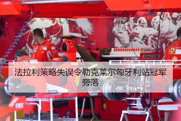 法拉利策略失误令勒克莱尔匈牙利站冠军旁落