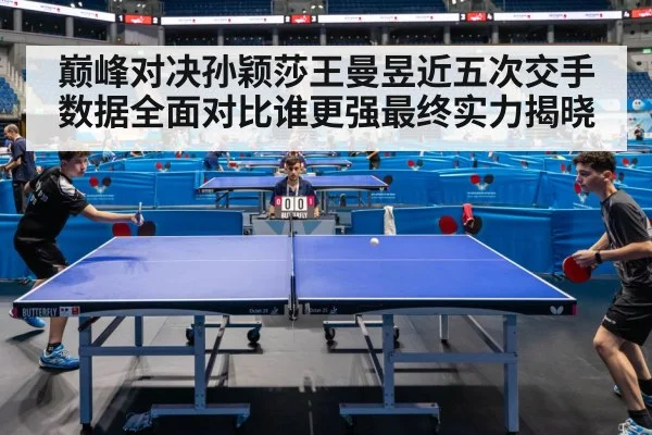巅峰对决孙颖莎王曼昱近五次交手数据全面对比谁更强最终实力揭晓