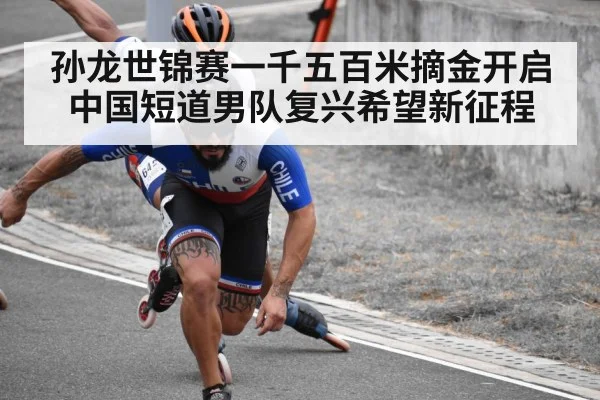 孙龙世锦赛一千五百米摘金开启中国短道男队复兴希望新征程