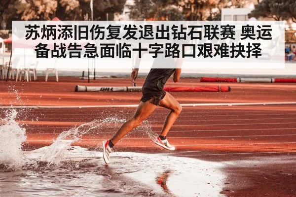 苏炳添旧伤复发退出钻石联赛 奥运备战告急面临十字路口艰难抉择